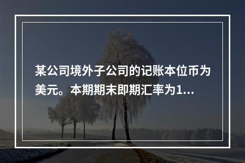 某公司境外子公司的记账本位币为美元。本期期末即期汇率为1美元