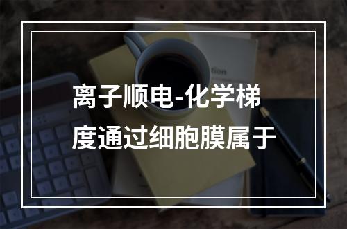 离子顺电-化学梯度通过细胞膜属于