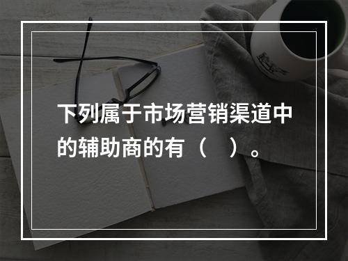 下列属于市场营销渠道中的辅助商的有（　）。