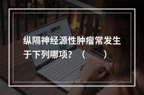 纵隔神经源性肿瘤常发生于下列哪项？（　　）