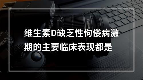 维生素D缺乏性佝偻病激期的主要临床表现都是