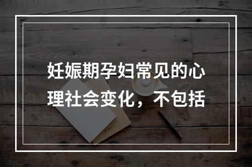 妊娠期孕妇常见的心理社会变化，不包括