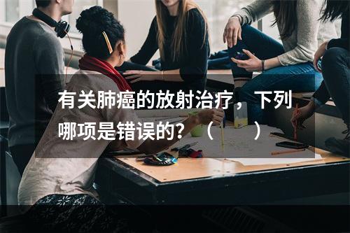 有关肺癌的放射治疗，下列哪项是错误的？（　　）