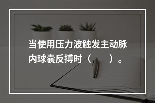 当使用压力波触发主动脉内球囊反搏时（　　）。