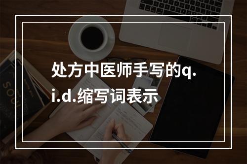 处方中医师手写的q.i.d.缩写词表示