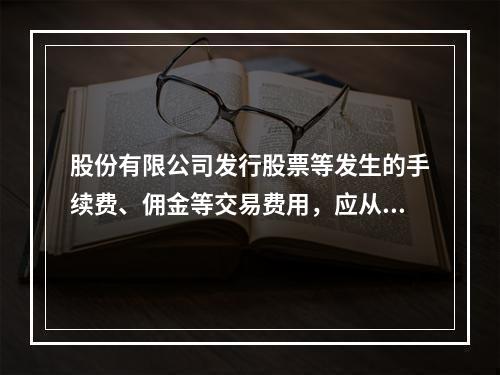 股份有限公司发行股票等发生的手续费、佣金等交易费用，应从溢价