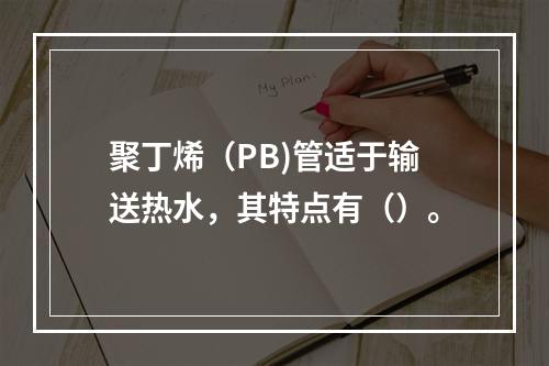 聚丁烯（PB)管适于输送热水，其特点有（）。