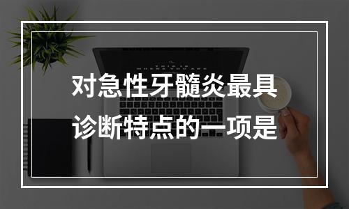 对急性牙髓炎最具诊断特点的一项是