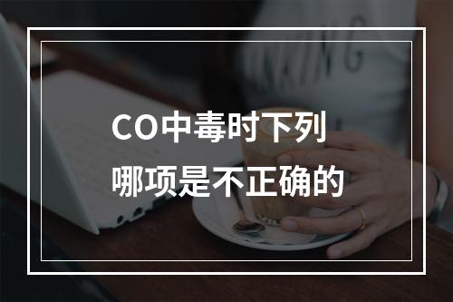 CO中毒时下列哪项是不正确的