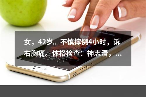 女，42岁。不慎摔倒4小时，诉右胸痛。体格检查：神志清，无反