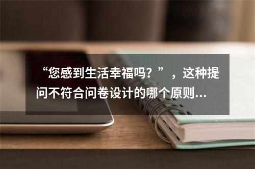 “您感到生活幸福吗？”，这种提问不符合问卷设计的哪个原则？（