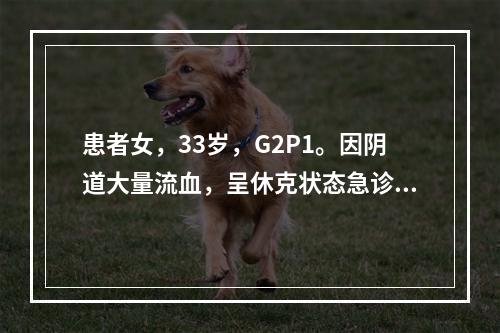 患者女，33岁，G2P1。因阴道大量流血，呈休克状态急诊入院