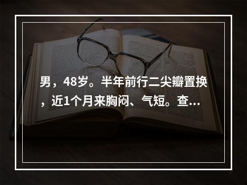 男，48岁。半年前行二尖瓣置换，近1个月来胸闷、气短。查体：