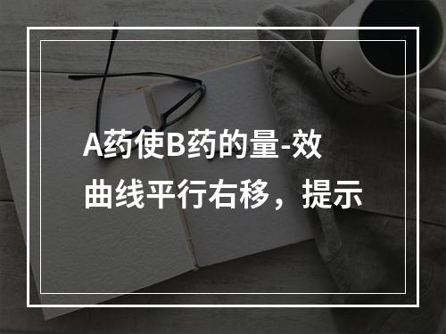 A药使B药的量-效曲线平行右移，提示