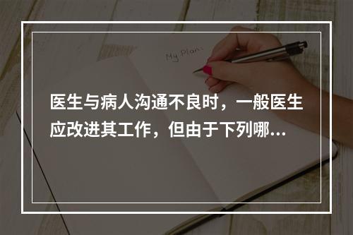 医生与病人沟通不良时，一般医生应改进其工作，但由于下列哪项因