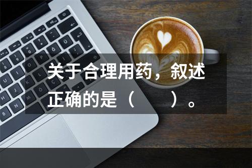 关于合理用药，叙述正确的是（　　）。