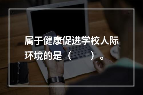 属于健康促进学校人际环境的是（　　）。