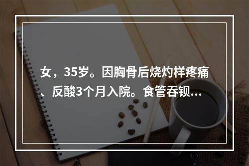 女，35岁。因胸骨后烧灼样疼痛、反酸3个月入院。食管吞钡示滑