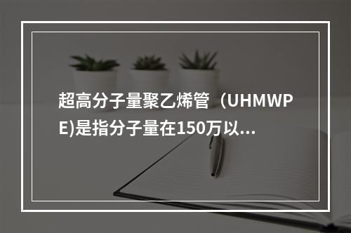 超高分子量聚乙烯管（UHMWPE)是指分子量在150万以上的