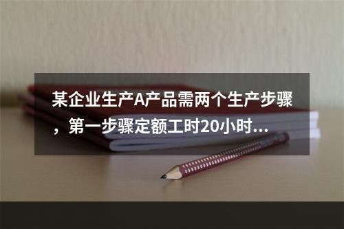 某企业生产A产品需两个生产步骤，第一步骤定额工时20小时，第