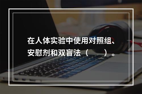 在人体实验中使用对照组、安慰剂和双盲法（　　）。