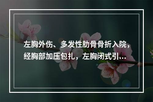 左胸外伤、多发性肋骨骨折入院，经胸部加压包扎，左胸闭式引流术