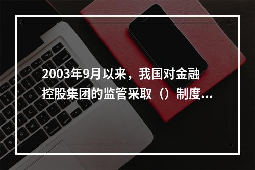 2003年9月以来，我国对金融控股集团的监管采取（）制度。