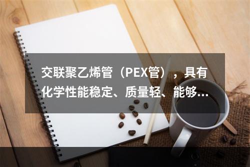 交联聚乙烯管（PEX管），具有化学性能稳定、质量轻、能够任意