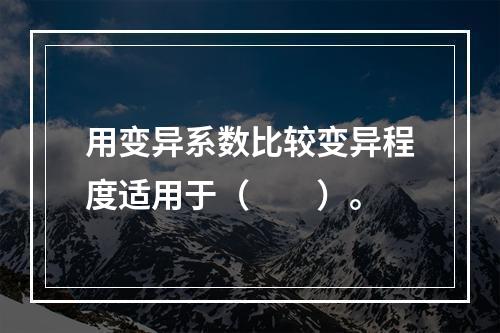 用变异系数比较变异程度适用于（　　）。