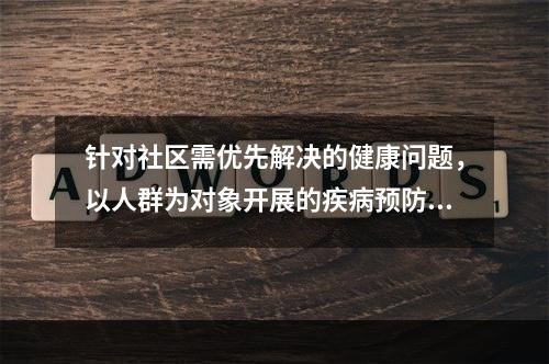 针对社区需优先解决的健康问题，以人群为对象开展的疾病预防和健