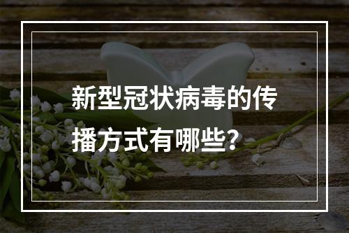 新型冠状病毒的传播方式有哪些？