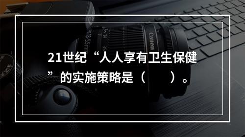 21世纪“人人享有卫生保健”的实施策略是（　　）。