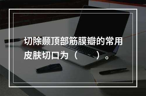 切除颞顶部筋膜瓣的常用皮肤切口为（　　）。