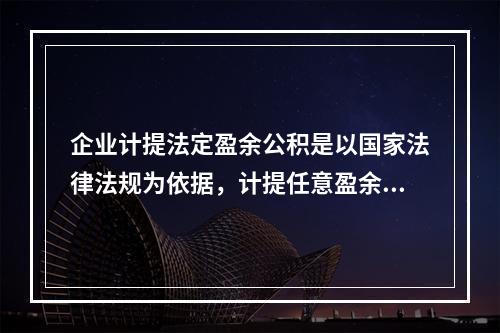 企业计提法定盈余公积是以国家法律法规为依据，计提任意盈余公积