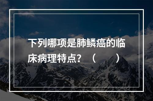 下列哪项是肺鳞癌的临床病理特点？（　　）