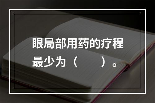 眼局部用药的疗程最少为（　　）。