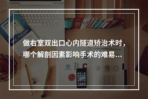 做右室双出口心内隧道矫治术时，哪个解剖因素影响手术的难易？（