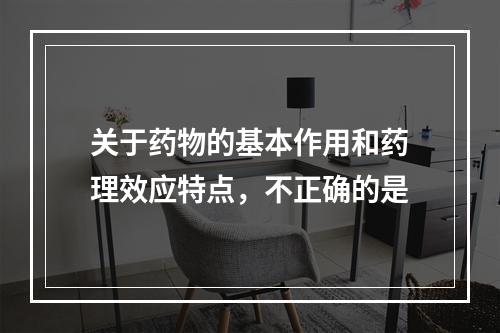 关于药物的基本作用和药理效应特点，不正确的是