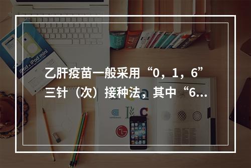 乙肝疫苗一般采用“0，1，6”三针（次）接种法，其中“6”指