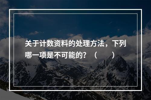 关于计数资料的处理方法，下列哪一项是不可能的？（　　）