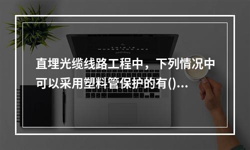 直埋光缆线路工程中，下列情况中可以采用塑料管保护的有()。