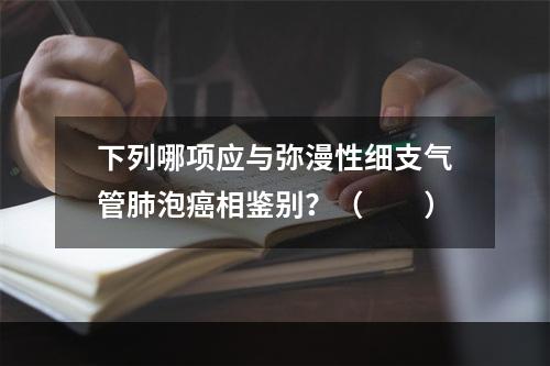 下列哪项应与弥漫性细支气管肺泡癌相鉴别？（　　）