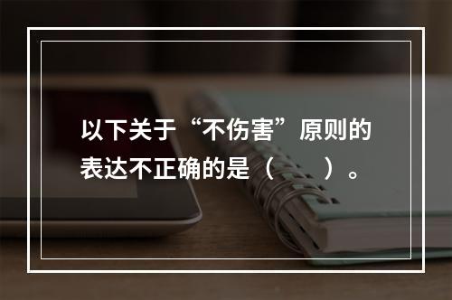 以下关于“不伤害”原则的表达不正确的是（　　）。