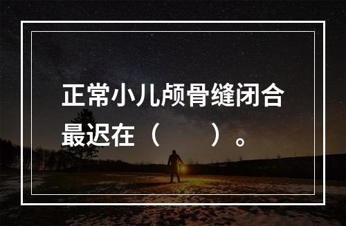 正常小儿颅骨缝闭合最迟在（　　）。