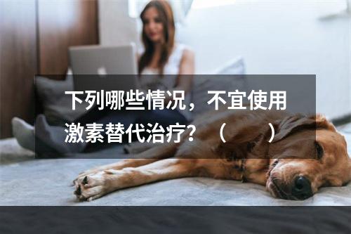 下列哪些情况，不宜使用激素替代治疗？（　　）