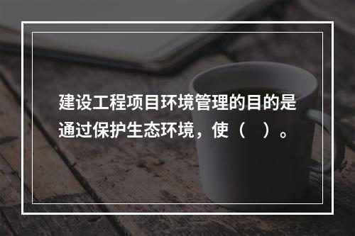 建设工程项目环境管理的目的是通过保护生态环境，使（　）。