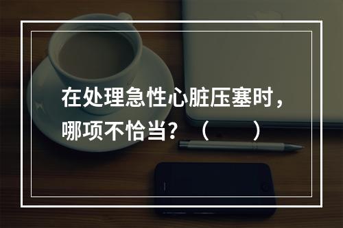 在处理急性心脏压塞时，哪项不恰当？（　　）