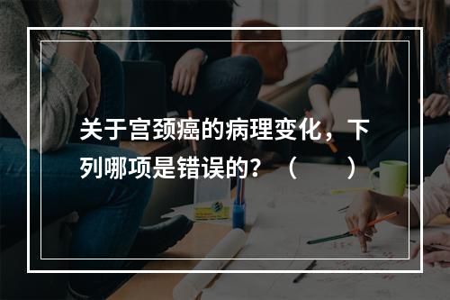 关于宫颈癌的病理变化，下列哪项是错误的？（　　）