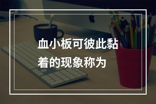 血小板可彼此黏着的现象称为