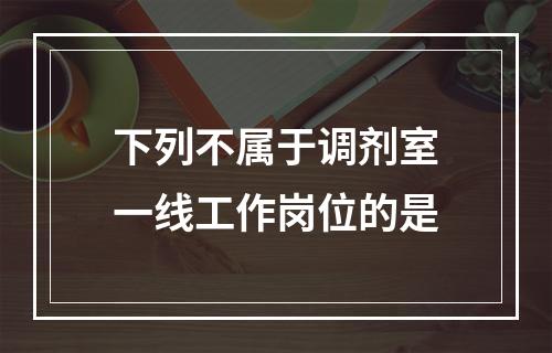 下列不属于调剂室一线工作岗位的是